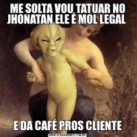 ME SOLTA VOU TATUAR NO JHONATAN ELE É MOL LEGAL E DA CAFÉ PROS CLIENTE