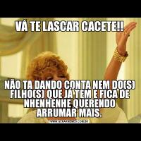 VÁ TE LASCAR CACETE!!NÃO TA DANDO CONTA NEM DO(S) FILHO(S) QUE JÁ TEM E FICA DE NHENHENHE QUERENDO ARRUMAR MAIS.