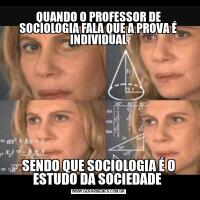 QUANDO O PROFESSOR DE SOCIOLOGIA FALA QUE A PROVA É INDIVIDUALSENDO QUE SOCIOLOGIA É O ESTUDO DA SOCIEDADE 