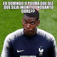 EU OUVINDO O POEMA QUE DIZ :QUE SEJA INFINITO ENQUANTO DURE??