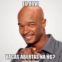 EU OUVIVAGAS ABERTAS NA HG?