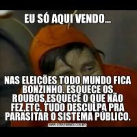 EU SÓ AQUI VENDO...NAS ELEIÇÕES TODO MUNDO FICA BONZINHO. ESQUECE OS ROUBOS,ESQUECE O QUE NÃO FEZ,ETC. TUDO DESCULPA PRA PARASITAR O SISTEMA PÚBLICO.