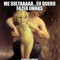 ME SOLTAAAAA...EU QUERO FAZER UNHAS