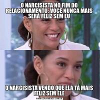 O NARCISISTA NO FIM DO RELACIONAMENTO: VOCÊ NUNCA MAIS SERÁ FELIZ SEM EUO NARCISISTA VENDO QUE ELA TÁ MAIS FELIZ SEM ELE
