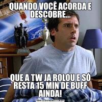 QUANDO VOCÊ ACORDA E DESCOBRE...QUE A TW JA ROLOU E SÓ RESTA 15 MIN DE BUFF AINDA!
