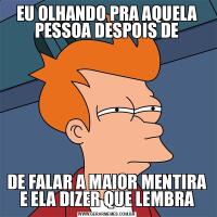 EU OLHANDO PRA AQUELA PESSOA DESPOIS DEDE FALAR A MAIOR MENTIRA E ELA DIZER QUE LEMBRA
