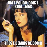 UM É POUCO, DOIS É BOM....MASTRÊS É DEMAIS DE BOM!!