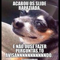 ACABOU OS SLIDE RAPAZIADA.E NÃO OUSE FAZER PERGUNTAS,TO AVISANNNNNNNNNNNDO. 