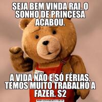 SEJA BEM VINDA RAI, O SONHO DE PRINCESA ACABOU.A VIDA NÃO E SÓ FÉRIAS, TEMOS MUITO TRABALHO A FAZER. S2