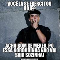VOCÊ JA SE EXERCITOU HOJE?ACHO BOM SE MEXER, PQ ESSA GORDURINHA NÃO VAI SAIR SOZINHA!