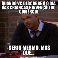 QUANDO VC DESCOBRE Q O DIA DAS CRIANÇAS É INVENÇÃO DO COMÉRCIO-SERIO MESMO, MAS QUE...