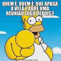 QUEM É, QUEM É, QUE APAGA A VELA E ABRE UMA REUNIÃO LOGO DEPOIS?