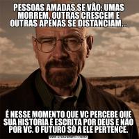 PESSOAS AMADAS SE VÃO: UMAS MORREM, OUTRAS CRESCEM E OUTRAS APENAS SE DISTANCIAM...É NESSE MOMENTO QUE VC PERCEBE QUE SUA HISTÓRIA É ESCRITA POR DEUS E NÃO POR VC. O FUTURO SÓ A ELE PERTENCE.