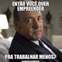 ENTÃO VOCÊ QUER EMPREENDERPRA TRABALHAR MENOS?