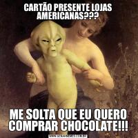 CARTÃO PRESENTE LOJAS AMERICANAS???ME SOLTA QUE EU QUERO COMPRAR CHOCOLATE!!!