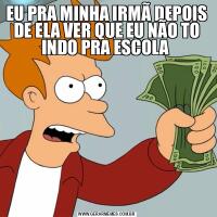 EU PRA MINHA IRMÃ DEPOIS DE ELA VER QUE EU NÃO TO INDO PRA ESCOLA 
