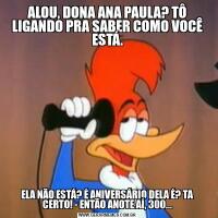 ALOU, DONA ANA PAULA? TÔ LIGANDO PRA SABER COMO VOCÊ ESTÁ.ELA NÃO ESTÁ? É ANIVERSÁRIO DELA É? TA CERTO! - ENTÃO ANOTE AÍ, 300...