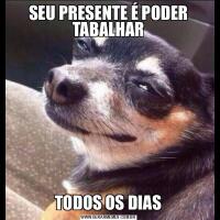 SEU PRESENTE É PODER TABALHARTODOS OS DIAS