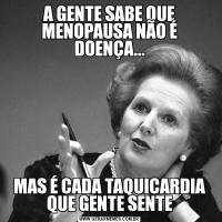 A GENTE SABE QUE MENOPAUSA NÃO É DOENÇA...MAS É CADA TAQUICARDIA QUE GENTE SENTE