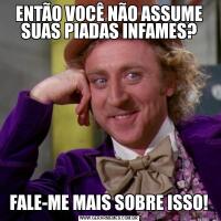 ENTÃO VOCÊ NÃO ASSUME SUAS PIADAS INFAMES?FALE-ME MAIS SOBRE ISSO!