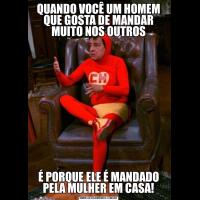 QUANDO VOCÊ UM HOMEM QUE GOSTA DE MANDAR MUITO NOS OUTROSÉ PORQUE ELE É MANDADO PELA MULHER EM CASA!