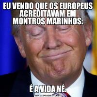 EU VENDO QUE OS EUROPEUS ACREDITAVAM EM MONTROS MARINHOS:É A VIDA NÉ.