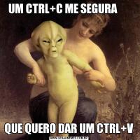 UM CTRL+C ME SEGURA      QUE QUERO DAR UM CTRL+V