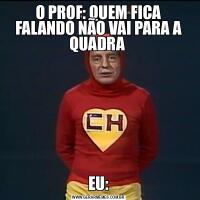 O PROF: QUEM FICA FALANDO NÃO VAI PARA A QUADRA EU: