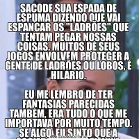 SACODE SUA ESPADA DE ESPUMA DIZENDO QUE VAI ESPANCAR OS "LADRÕES" QUE TENTAM PEGAR NOSSAS COISAS. MUITOS DE SEUS JOGOS ENVOLVEM PROTEGER A GENTE DE LADRÕES OU LOBOS, É HILÁRIO.

EU ME LEMBRO DE TER FANTASIAS PARECIDAS TAMBÉM, ERA TUDO O Q