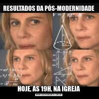 RESULTADOS DA PÓS-MODERNIDADEHOJE, ÀS 19H, NA IGREJA