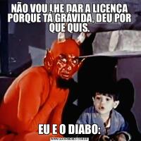 NÃO VOU LHE DAR A LICENÇA PORQUE TÁ GRÁVIDA, DEU POR QUE QUIS.EU E O DIABO: