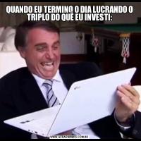 QUANDO EU TERMINO O DIA LUCRANDO O TRIPLO DO QUÊ EU INVESTI: