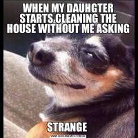 WHEN MY DAUHGTER STARTS CLEANING THE HOUSE WITHOUT ME ASKINGSTRANGE 