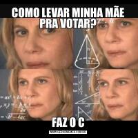 COMO LEVAR MINHA MÃE PRA VOTAR?FAZ O C
