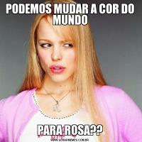 PODEMOS MUDAR A COR DO MUNDOPARA ROSA??