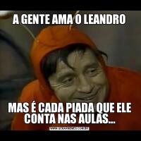 A GENTE AMA O LEANDROMAS É CADA PIADA QUE ELE CONTA NAS AULAS...