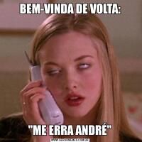 BEM-VINDA DE VOLTA:"ME ERRA ANDRÉ"