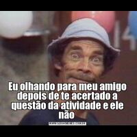 Eu olhando para meu amigo depois de te acertado a questão da atividade e ele não 