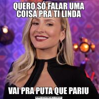 QUERO SÓ FALAR UMA COISA PRA TI LINDAVAI PRA PUTA QUE PARIU