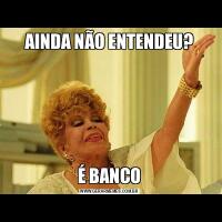 AINDA NÃO ENTENDEU?É BANCO