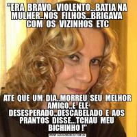 "ERA  BRAVO...VIOLENTO...BATIA NA MULHER..NOS  FILHOS...BRIGAVA  COM  OS  VIZINHOS  ETCATE  QUE  UM  DIA..MORREU  SEU  MELHOR  AMIGO..E  ELE DESESPERADO..DESCABELADO  E  AOS  PRANTOS  DISSE...TCHAU  MEU  BICHINHO !"