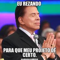 EU REZANDO PARA QUE MEU PROJETO DÊ CERTO.