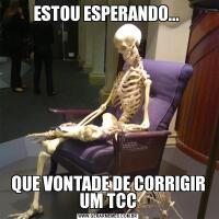 ESTOU ESPERANDO... QUE VONTADE DE CORRIGIR UM TCC