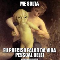 ME SOLTAEU PRECISO FALAR DA VIDA PESSOAL DELE!