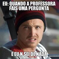 EU: QUANDO A PROFESSORA FAIS UMA PERGUNTAE EU N SEI DE NADA