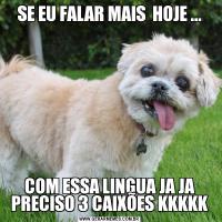 SE EU FALAR MAIS  HOJE ...COM ESSA LINGUA JA JA PRECISO 3 CAIXÕES KKKKK