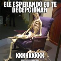 ELE ESPERANDO EU TE DECEPCIONAR KKKKKKKKK