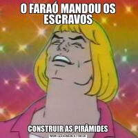 O FARAÓ MANDOU OS ESCRAVOSCONSTRUIR AS PIRÂMIDES