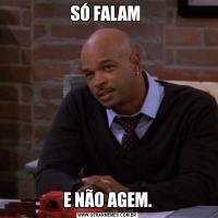 SÓ FALAM E NÃO AGEM.