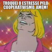 TROQUEI O ESTRESSE PELO COOPERATIVISMO, AMÉM!